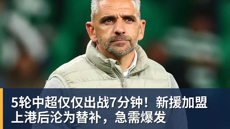 5轮中超仅仅出战7分钟!新援加盟上港后沦为替补,急需爆发