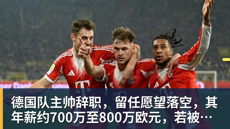德国队主帅辞职，留任愿望落空，其年薪约700万至800万欧元，若被解雇将获七位数遣散费，德国足协：在沉重打击后，不能让一切简单回归原样