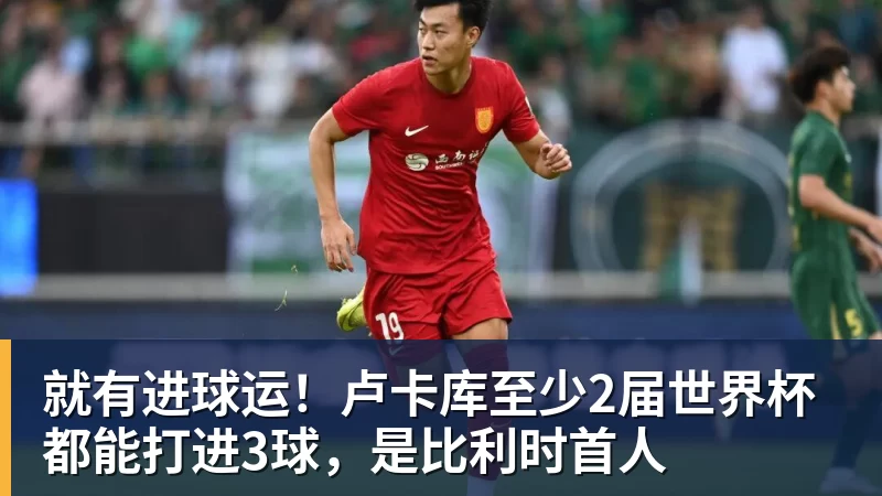 就有进球运！卢卡库至少2届世界杯都能打进3球，是比利时首人