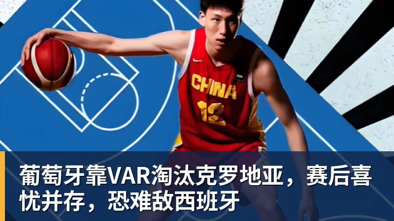 葡萄牙靠VAR淘汰克罗地亚，赛后喜忧并存，恐难敌西班牙