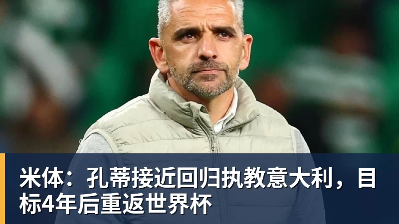 AG真人米体：孔蒂接近回归执教意大利，目标4年后重返世界杯