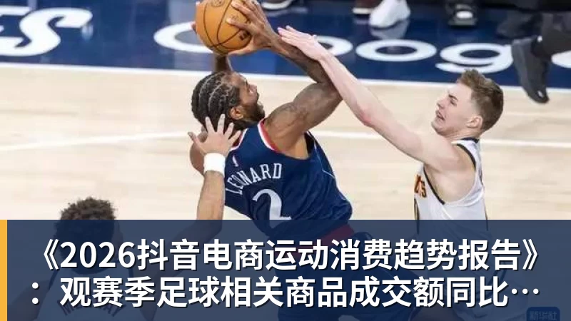 AG真人《2026抖音电商运动消费趋势报告》：观赛季足球相关商品成交额同比增长113%