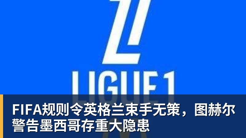AG真人FIFA规则令英格兰束手无策，图赫尔警告墨西哥存重大隐患