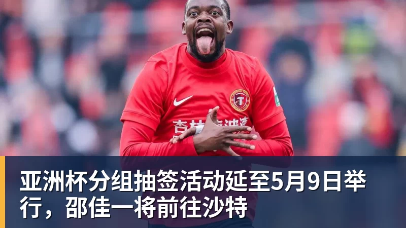 AG真人亚洲杯分组抽签活动延至5月9日举行，邵佳一将前往沙特