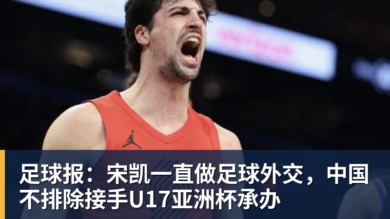 AG真人足球报：宋凯一直做足球外交，中国不排除接手U17亚洲杯承办