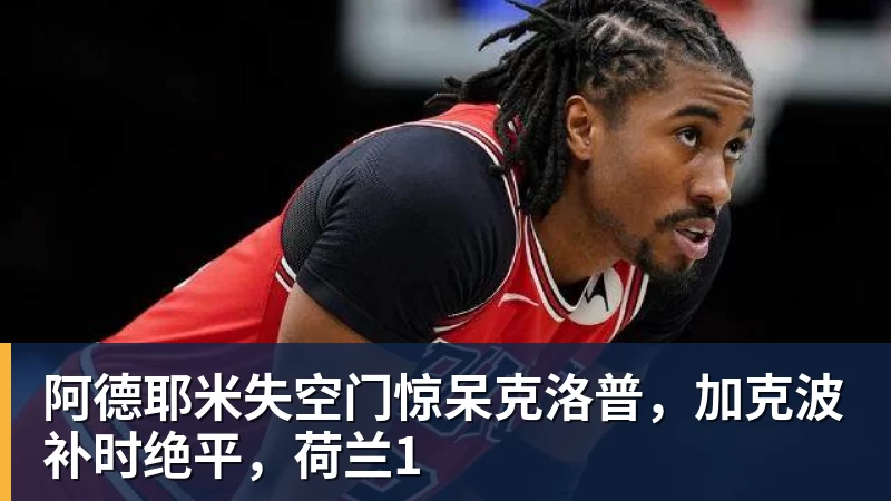 AG真人阿德耶米失空门惊呆克洛普，加克波补时绝平，荷兰1