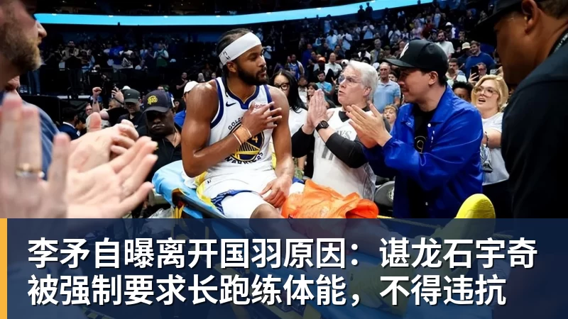 AG真人李矛自曝离开国羽原因：谌龙石宇奇被强制要求长跑练体能，不得违抗