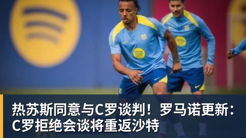 AG真人热苏斯同意与C罗谈判！罗马诺更新：C罗拒绝会谈将重返沙特