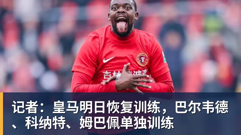 AG真人记者：皇马明日恢复训练，巴尔韦德、科纳特、姆巴佩单独训练