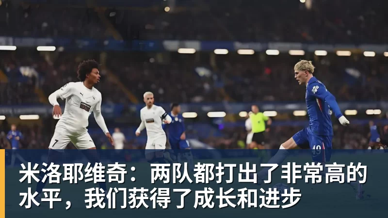 AG真人米洛耶维奇：两队都打出了非常高的水平，我们获得了成长和进步