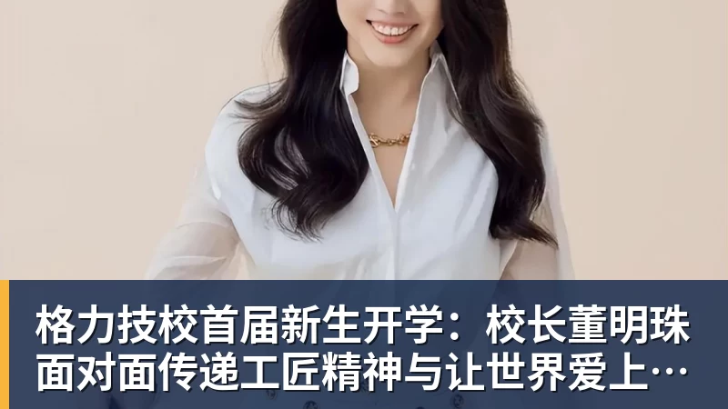 AG真人格力技校首届新生开学：校长董明珠面对面传递工匠精神与让世界爱上中国造的价值观