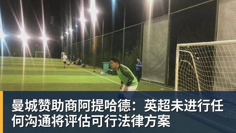 AG真人曼城赞助商阿提哈德：英超未进行任何沟通将评估可行法律方案