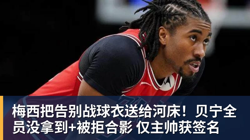 AG真人梅西把告别战球衣送给河床！贝宁全员没拿到+被拒合影 仅主帅获签名