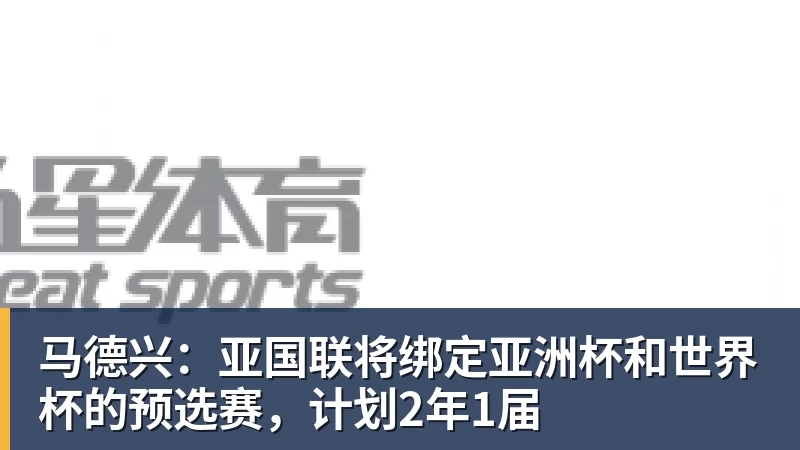 AG真人马德兴：亚国联将绑定亚洲杯和世界杯的预选赛，计划2年1届