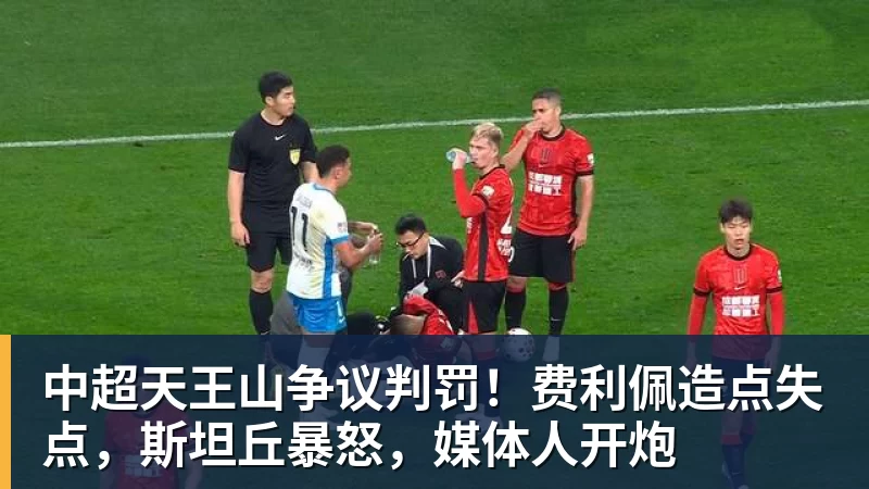 AG真人中超天王山争议判罚！费利佩造点失点，斯坦丘暴怒，媒体人开炮