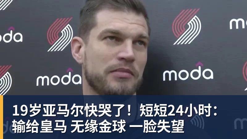 AG真人19岁亚马尔快哭了！短短24小时：输给皇马 无缘金球 一脸失望